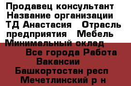 Продавец-консультант › Название организации ­ ТД Анастасия › Отрасль предприятия ­ Мебель › Минимальный оклад ­ 20 000 - Все города Работа » Вакансии   . Башкортостан респ.,Мечетлинский р-н